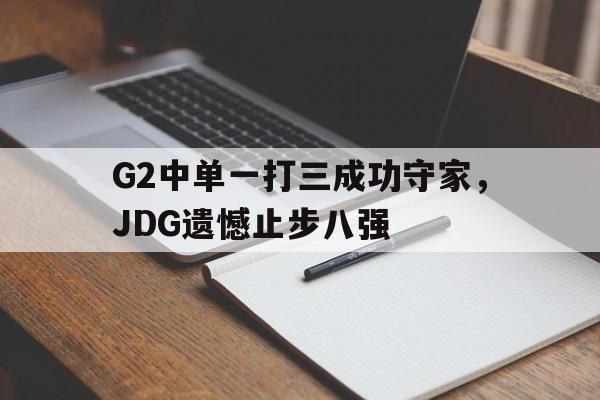 IM官网-G2中单一打三成功守家，JDG遗憾止步八强