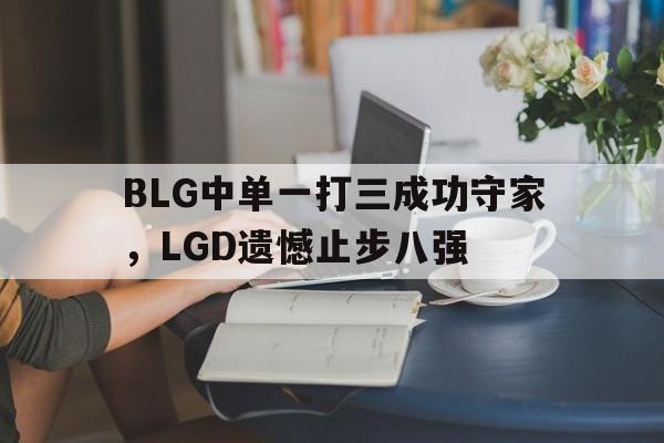 IM体育平台博彩-BLG中单一打三成功守家，LGD遗憾止步八强